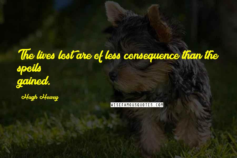 Hugh Howey Quotes: The lives lost are of less consequence than the spoils gained.