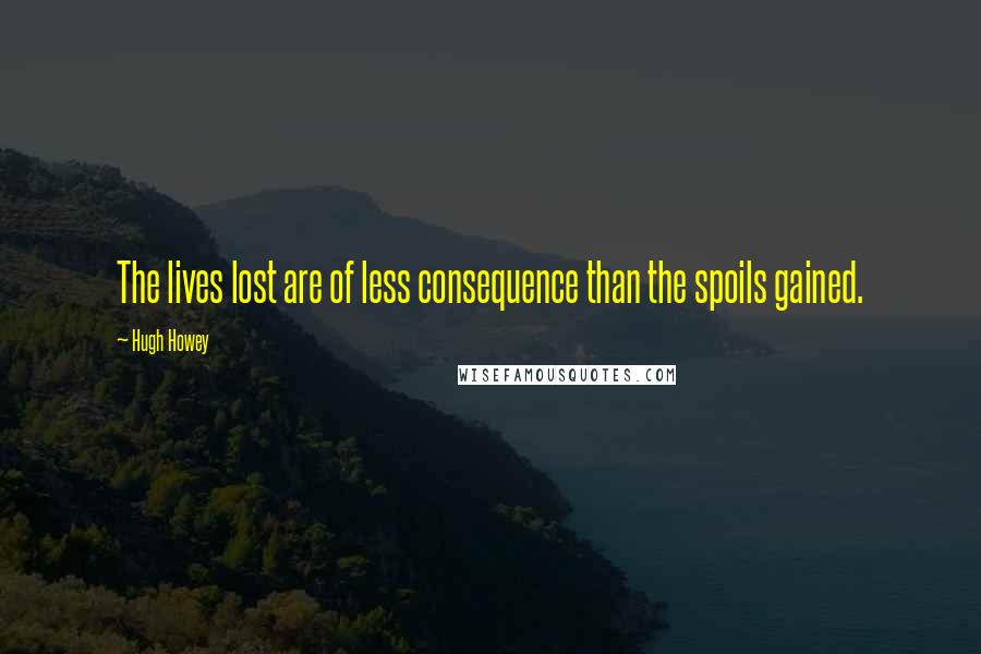 Hugh Howey Quotes: The lives lost are of less consequence than the spoils gained.