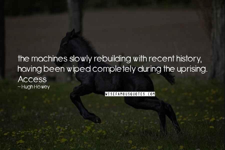 Hugh Howey Quotes: the machines slowly rebuilding with recent history, having been wiped completely during the uprising. Access