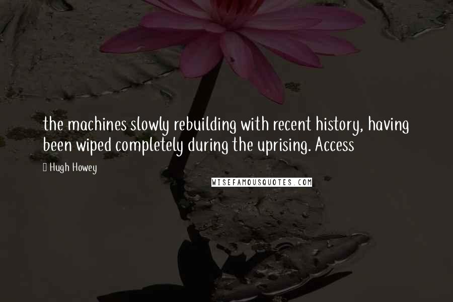 Hugh Howey Quotes: the machines slowly rebuilding with recent history, having been wiped completely during the uprising. Access