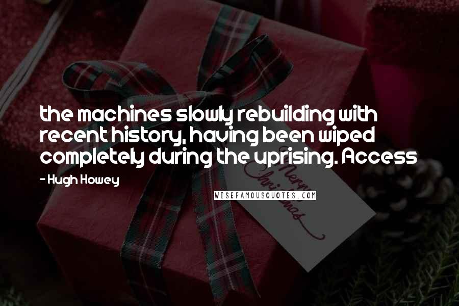 Hugh Howey Quotes: the machines slowly rebuilding with recent history, having been wiped completely during the uprising. Access