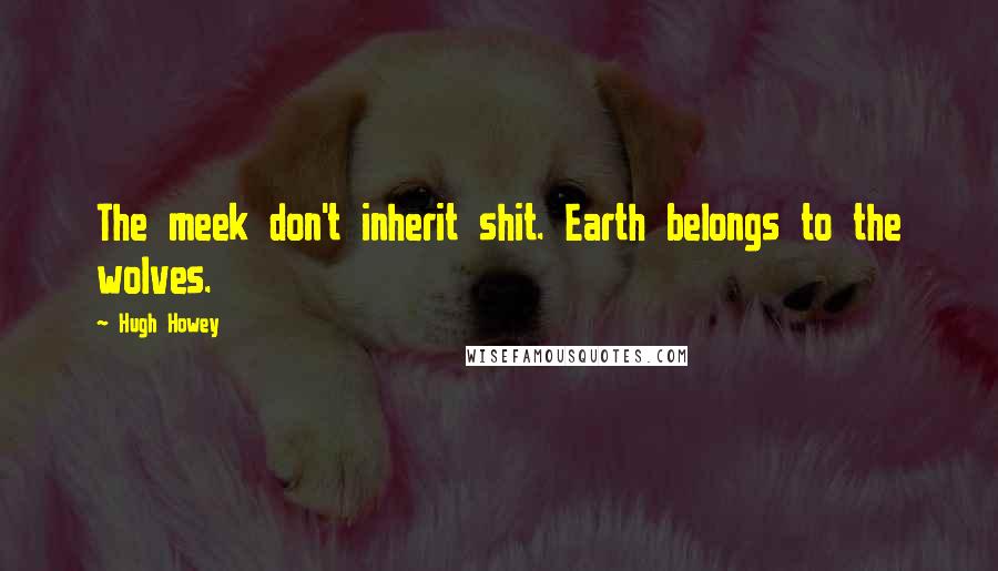 Hugh Howey Quotes: The meek don't inherit shit. Earth belongs to the wolves.