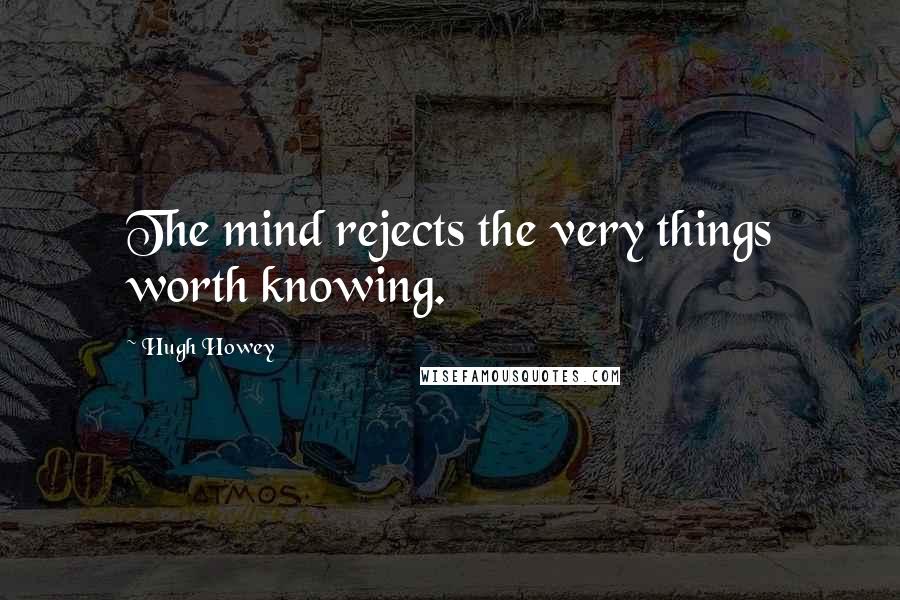 Hugh Howey Quotes: The mind rejects the very things worth knowing.