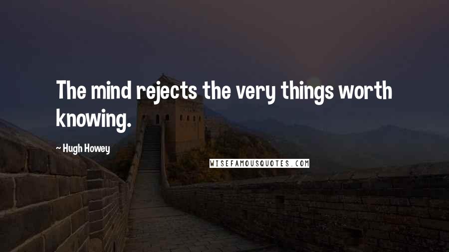 Hugh Howey Quotes: The mind rejects the very things worth knowing.