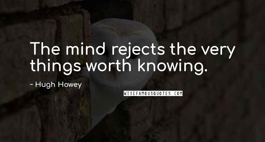 Hugh Howey Quotes: The mind rejects the very things worth knowing.