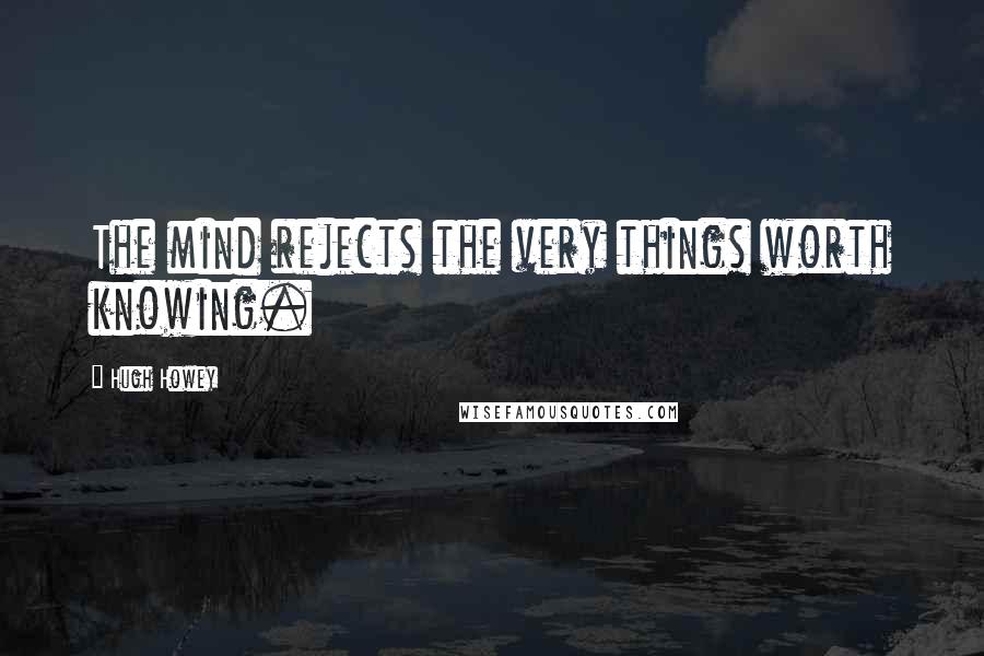 Hugh Howey Quotes: The mind rejects the very things worth knowing.