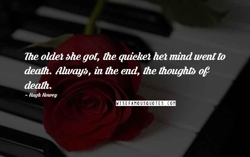Hugh Howey Quotes: The older she got, the quicker her mind went to death. Always, in the end, the thoughts of death.