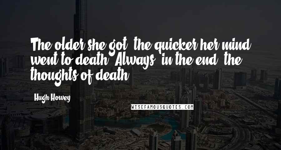 Hugh Howey Quotes: The older she got, the quicker her mind went to death. Always, in the end, the thoughts of death.