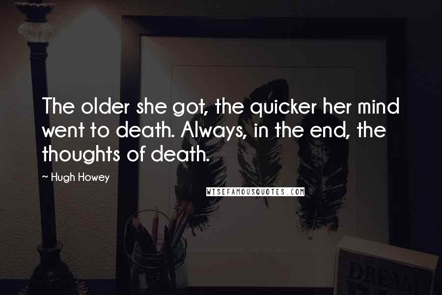 Hugh Howey Quotes: The older she got, the quicker her mind went to death. Always, in the end, the thoughts of death.