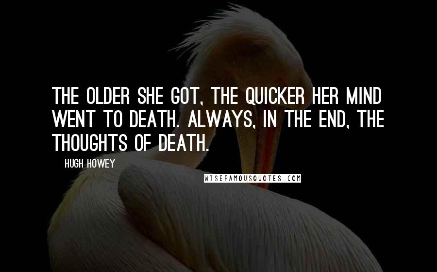 Hugh Howey Quotes: The older she got, the quicker her mind went to death. Always, in the end, the thoughts of death.