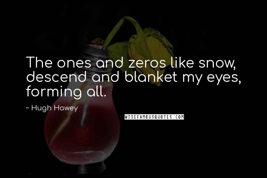 Hugh Howey Quotes: The ones and zeros like snow, descend and blanket my eyes, forming all.