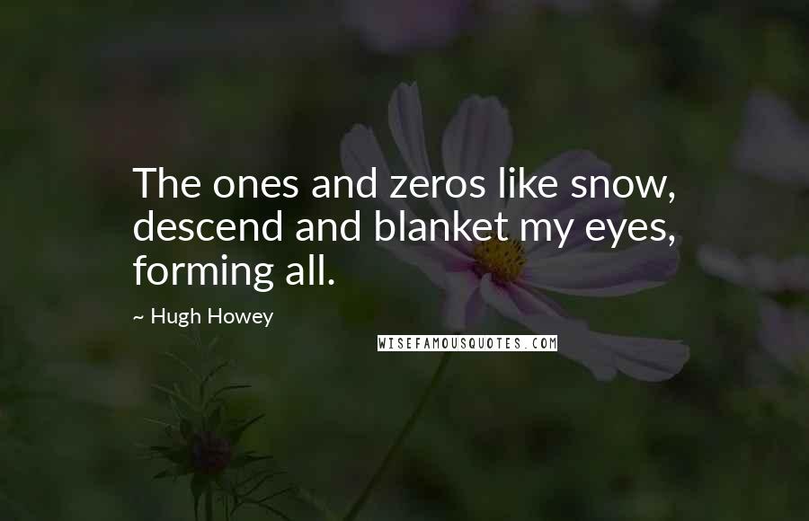 Hugh Howey Quotes: The ones and zeros like snow, descend and blanket my eyes, forming all.