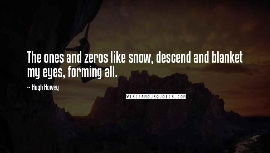 Hugh Howey Quotes: The ones and zeros like snow, descend and blanket my eyes, forming all.
