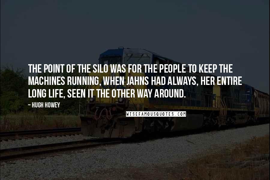 Hugh Howey Quotes: The point of the silo was for the people to keep the machines running, when Jahns had always, her entire long life, seen it the other way around.