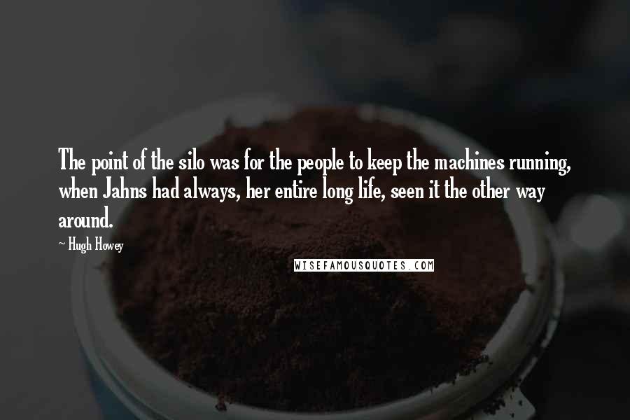 Hugh Howey Quotes: The point of the silo was for the people to keep the machines running, when Jahns had always, her entire long life, seen it the other way around.