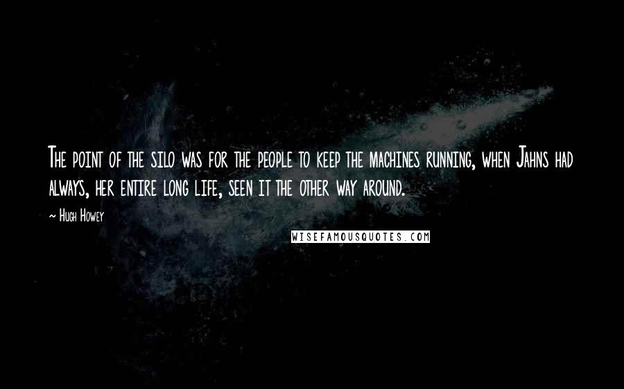 Hugh Howey Quotes: The point of the silo was for the people to keep the machines running, when Jahns had always, her entire long life, seen it the other way around.