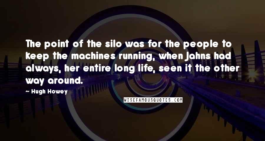 Hugh Howey Quotes: The point of the silo was for the people to keep the machines running, when Jahns had always, her entire long life, seen it the other way around.