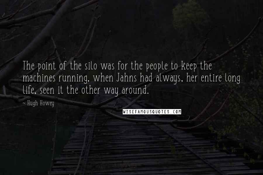 Hugh Howey Quotes: The point of the silo was for the people to keep the machines running, when Jahns had always, her entire long life, seen it the other way around.