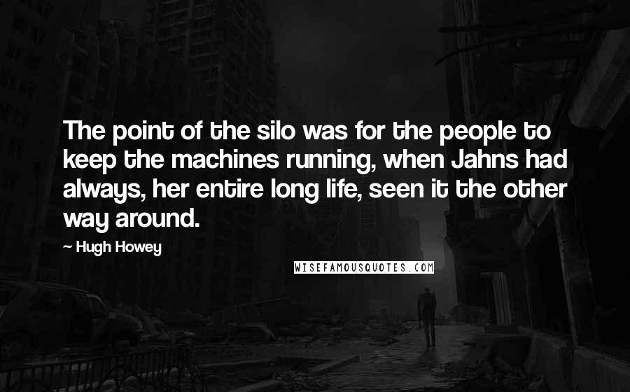 Hugh Howey Quotes: The point of the silo was for the people to keep the machines running, when Jahns had always, her entire long life, seen it the other way around.