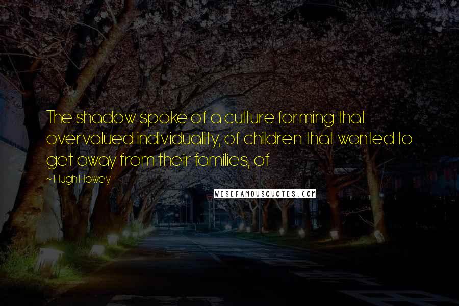 Hugh Howey Quotes: The shadow spoke of a culture forming that overvalued individuality, of children that wanted to get away from their families, of