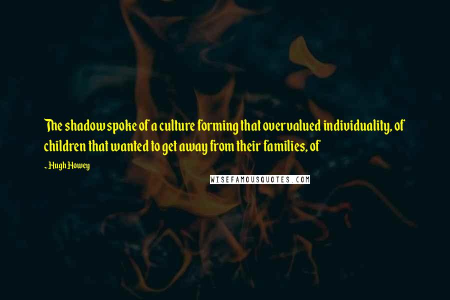 Hugh Howey Quotes: The shadow spoke of a culture forming that overvalued individuality, of children that wanted to get away from their families, of