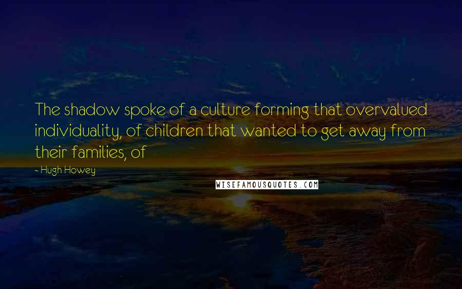 Hugh Howey Quotes: The shadow spoke of a culture forming that overvalued individuality, of children that wanted to get away from their families, of