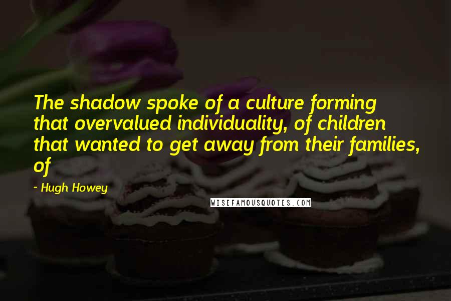 Hugh Howey Quotes: The shadow spoke of a culture forming that overvalued individuality, of children that wanted to get away from their families, of