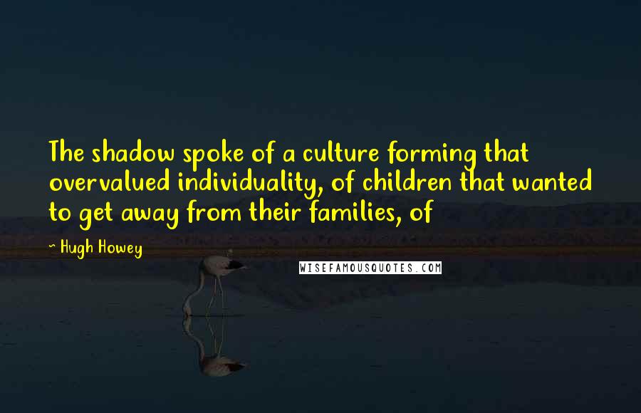 Hugh Howey Quotes: The shadow spoke of a culture forming that overvalued individuality, of children that wanted to get away from their families, of