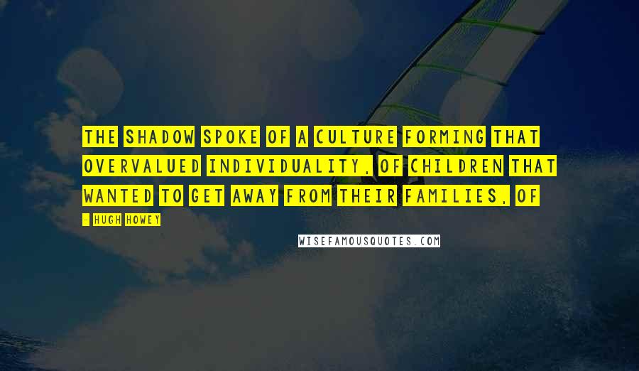 Hugh Howey Quotes: The shadow spoke of a culture forming that overvalued individuality, of children that wanted to get away from their families, of