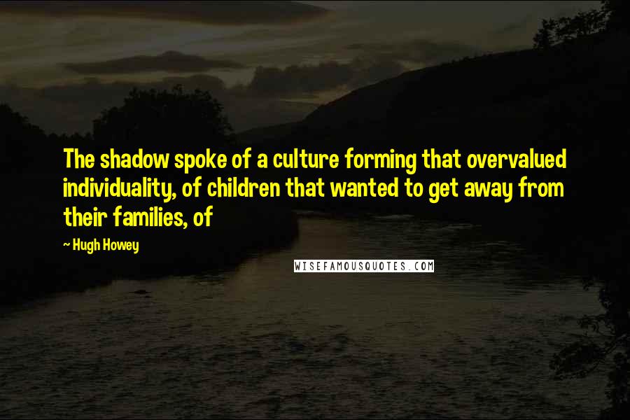 Hugh Howey Quotes: The shadow spoke of a culture forming that overvalued individuality, of children that wanted to get away from their families, of