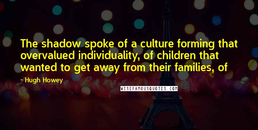 Hugh Howey Quotes: The shadow spoke of a culture forming that overvalued individuality, of children that wanted to get away from their families, of