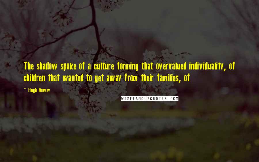 Hugh Howey Quotes: The shadow spoke of a culture forming that overvalued individuality, of children that wanted to get away from their families, of