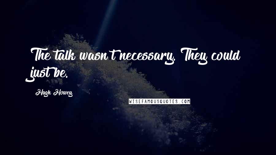 Hugh Howey Quotes: The talk wasn't necessary. They could just be.