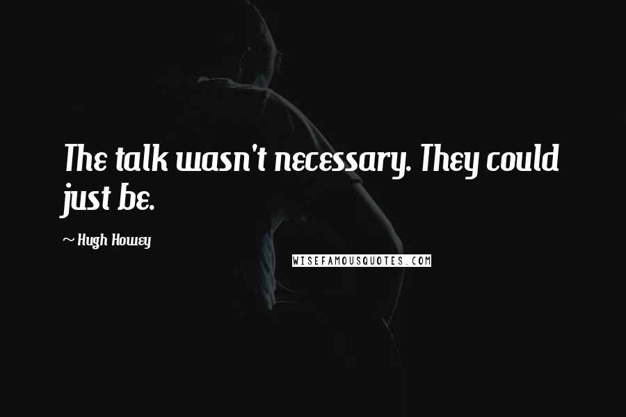 Hugh Howey Quotes: The talk wasn't necessary. They could just be.