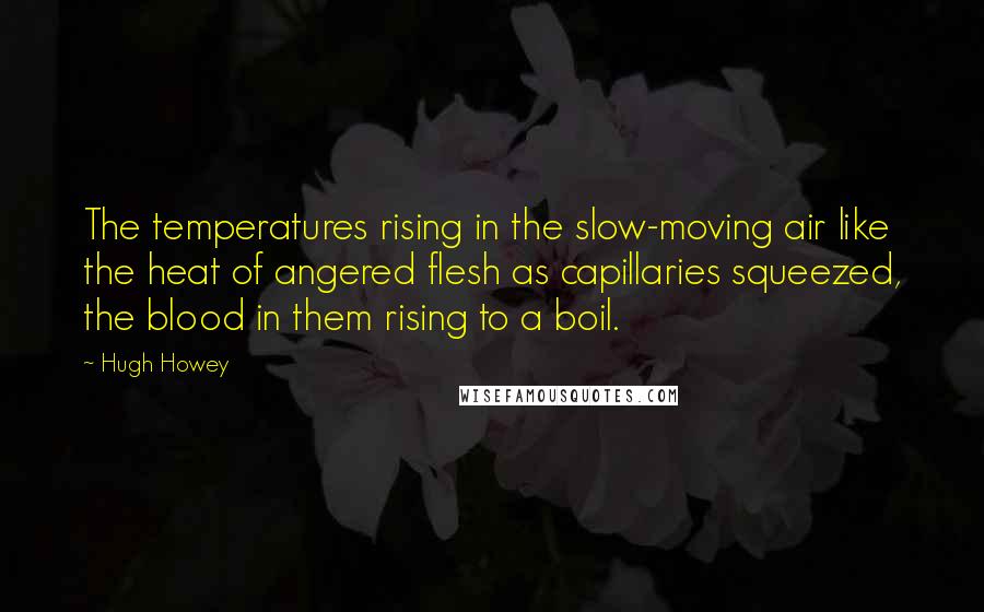 Hugh Howey Quotes: The temperatures rising in the slow-moving air like the heat of angered flesh as capillaries squeezed, the blood in them rising to a boil.