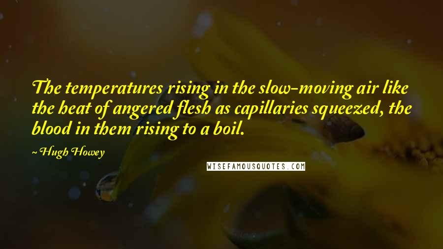 Hugh Howey Quotes: The temperatures rising in the slow-moving air like the heat of angered flesh as capillaries squeezed, the blood in them rising to a boil.