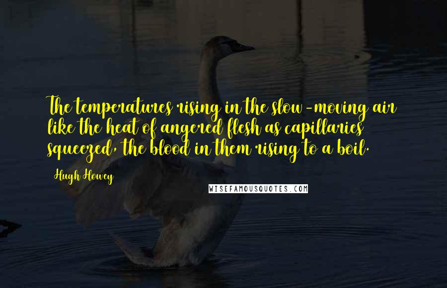 Hugh Howey Quotes: The temperatures rising in the slow-moving air like the heat of angered flesh as capillaries squeezed, the blood in them rising to a boil.