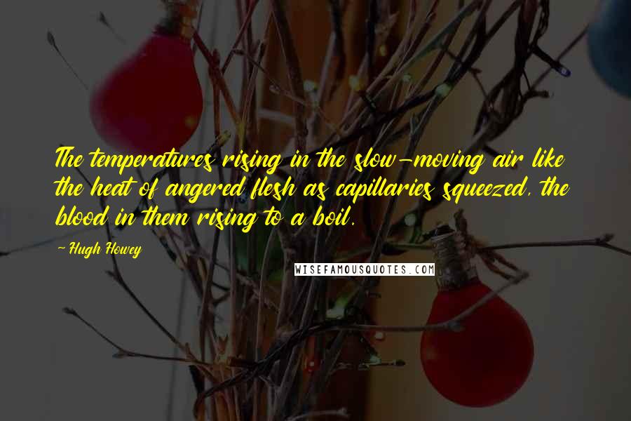 Hugh Howey Quotes: The temperatures rising in the slow-moving air like the heat of angered flesh as capillaries squeezed, the blood in them rising to a boil.