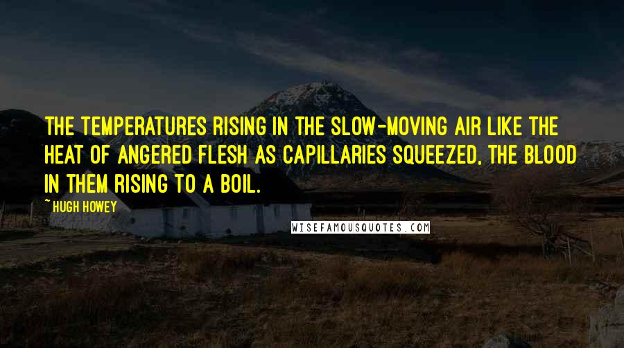 Hugh Howey Quotes: The temperatures rising in the slow-moving air like the heat of angered flesh as capillaries squeezed, the blood in them rising to a boil.