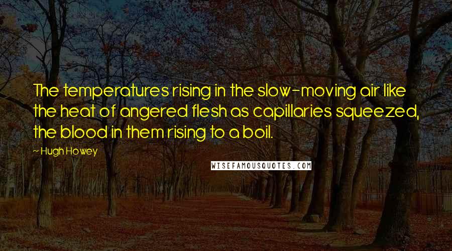 Hugh Howey Quotes: The temperatures rising in the slow-moving air like the heat of angered flesh as capillaries squeezed, the blood in them rising to a boil.