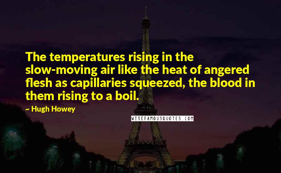 Hugh Howey Quotes: The temperatures rising in the slow-moving air like the heat of angered flesh as capillaries squeezed, the blood in them rising to a boil.