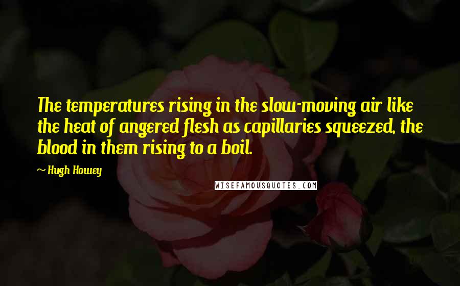 Hugh Howey Quotes: The temperatures rising in the slow-moving air like the heat of angered flesh as capillaries squeezed, the blood in them rising to a boil.