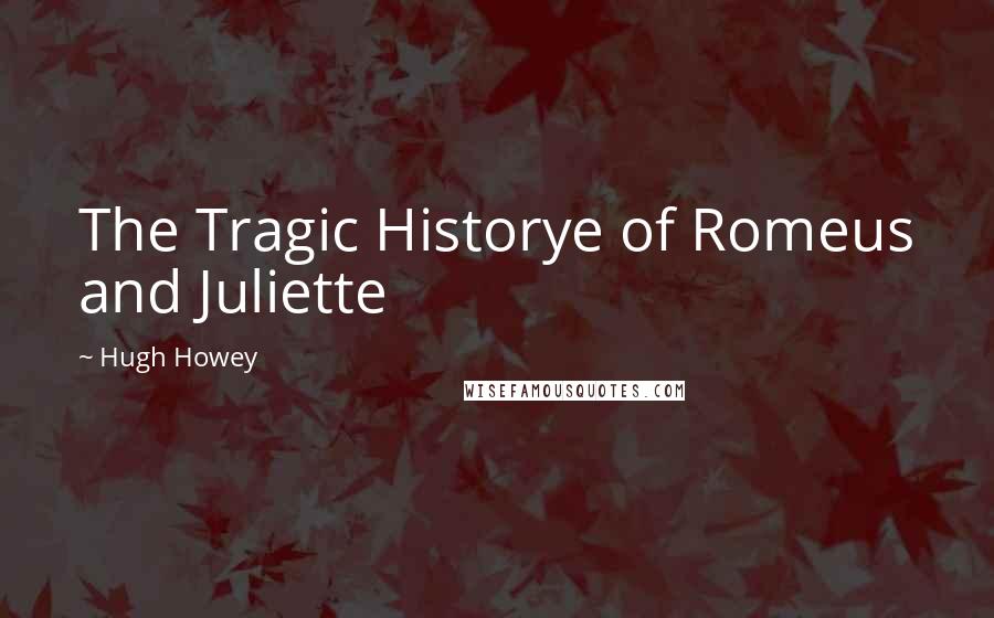 Hugh Howey Quotes: The Tragic Historye of Romeus and Juliette