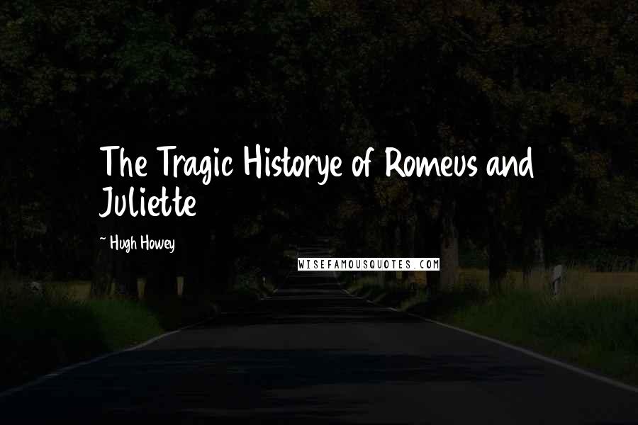 Hugh Howey Quotes: The Tragic Historye of Romeus and Juliette