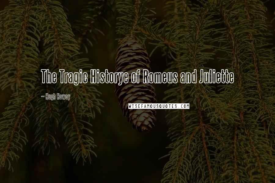 Hugh Howey Quotes: The Tragic Historye of Romeus and Juliette