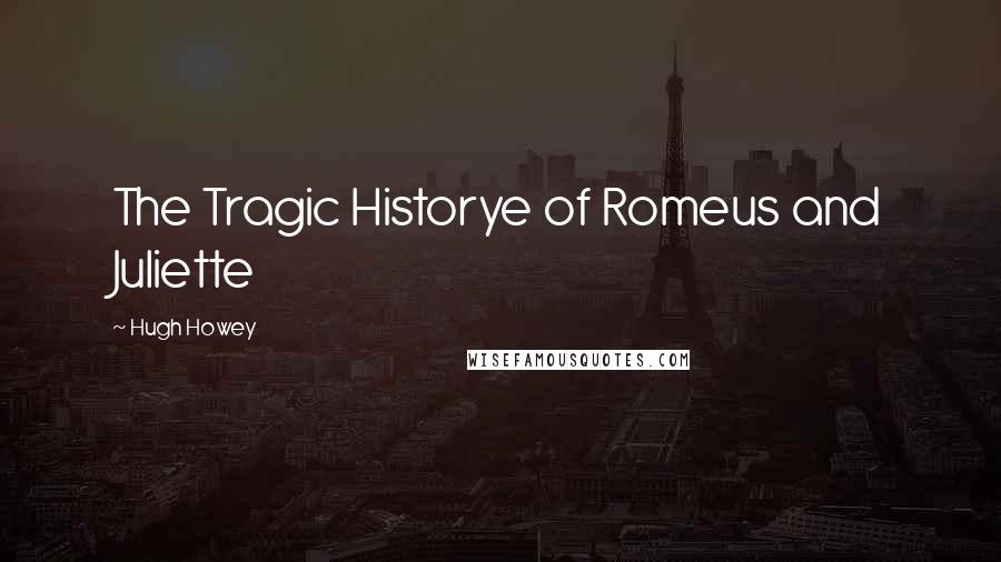 Hugh Howey Quotes: The Tragic Historye of Romeus and Juliette