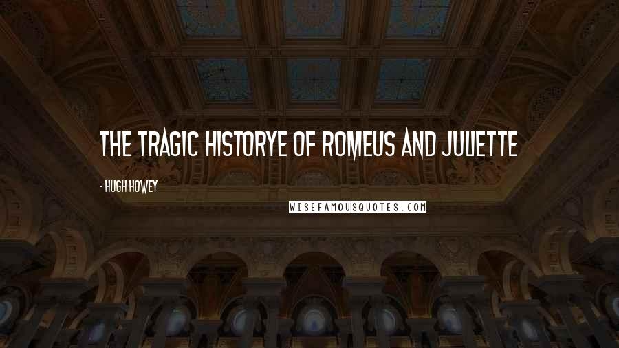 Hugh Howey Quotes: The Tragic Historye of Romeus and Juliette