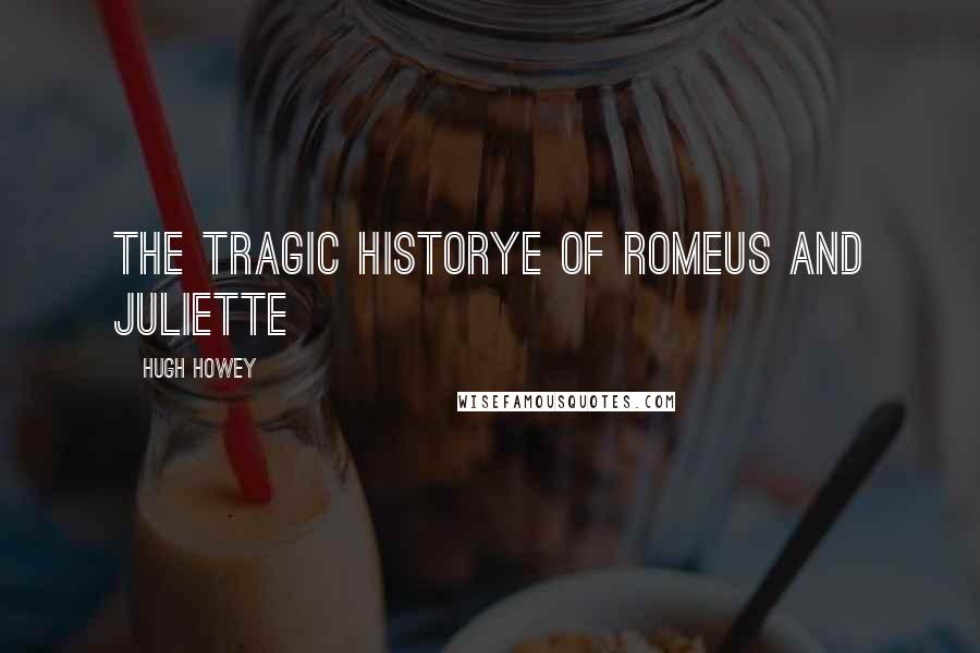 Hugh Howey Quotes: The Tragic Historye of Romeus and Juliette