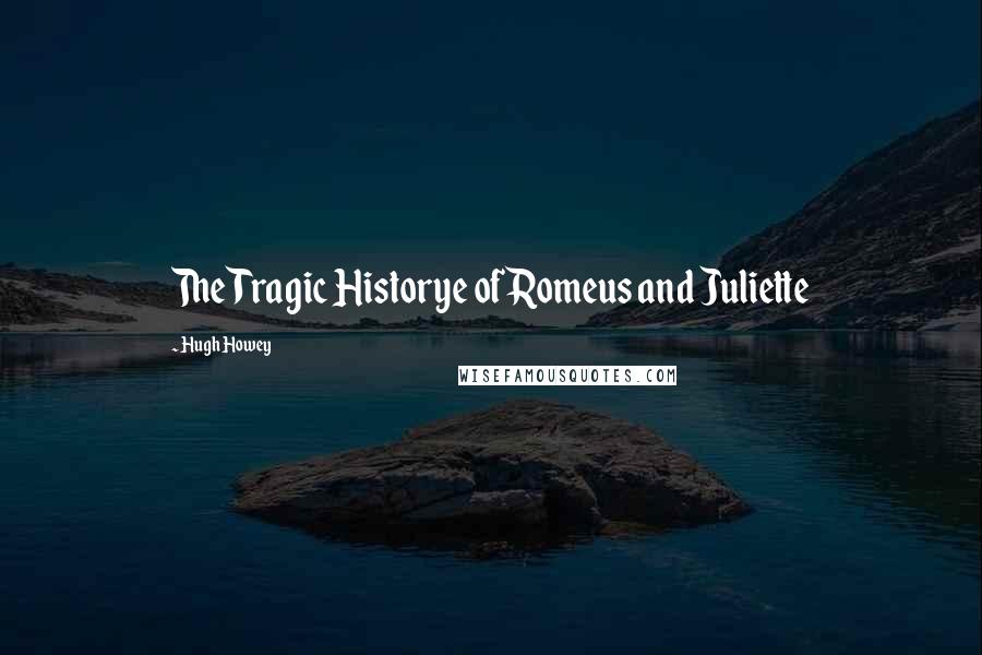 Hugh Howey Quotes: The Tragic Historye of Romeus and Juliette