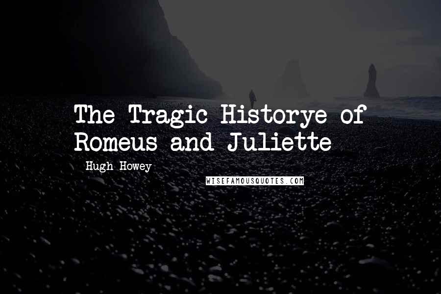Hugh Howey Quotes: The Tragic Historye of Romeus and Juliette